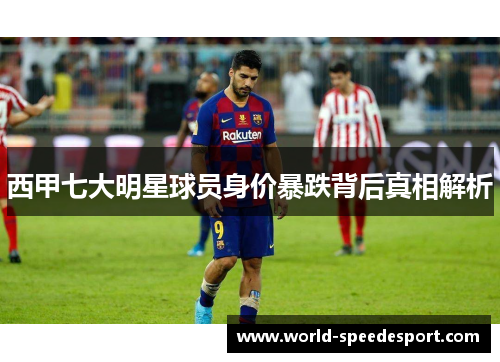 西甲七大明星球员身价暴跌背后真相解析