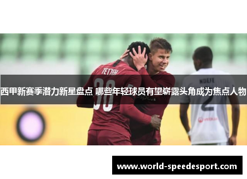 西甲新赛季潜力新星盘点 哪些年轻球员有望崭露头角成为焦点人物