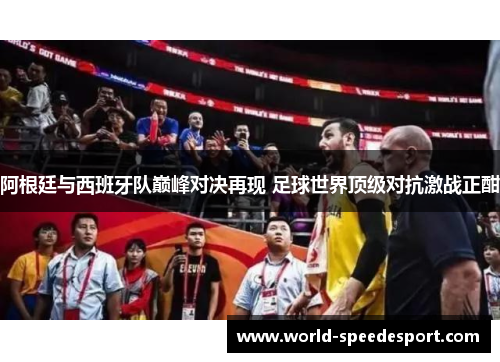 阿根廷与西班牙队巅峰对决再现 足球世界顶级对抗激战正酣