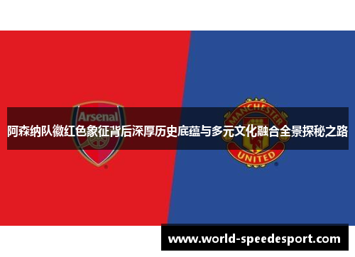 阿森纳队徽红色象征背后深厚历史底蕴与多元文化融合全景探秘之路