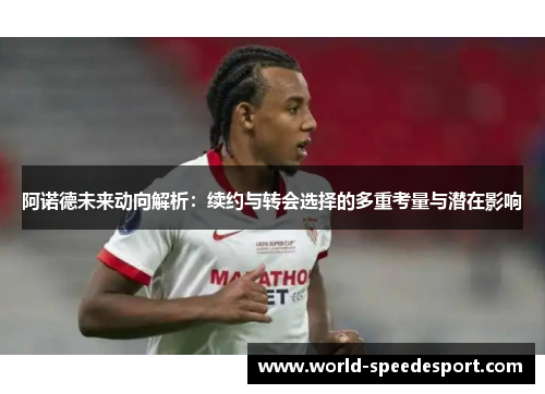 阿诺德未来动向解析：续约与转会选择的多重考量与潜在影响