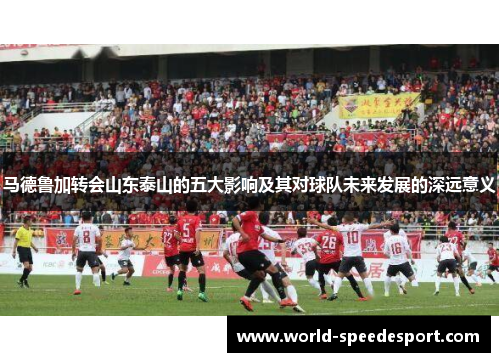 马德鲁加转会山东泰山的五大影响及其对球队未来发展的深远意义