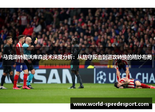 马竞逆转勒沃库森战术深度分析：从防守反击到进攻转换的精妙布局