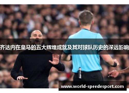 齐达内在皇马的五大辉煌成就及其对球队历史的深远影响